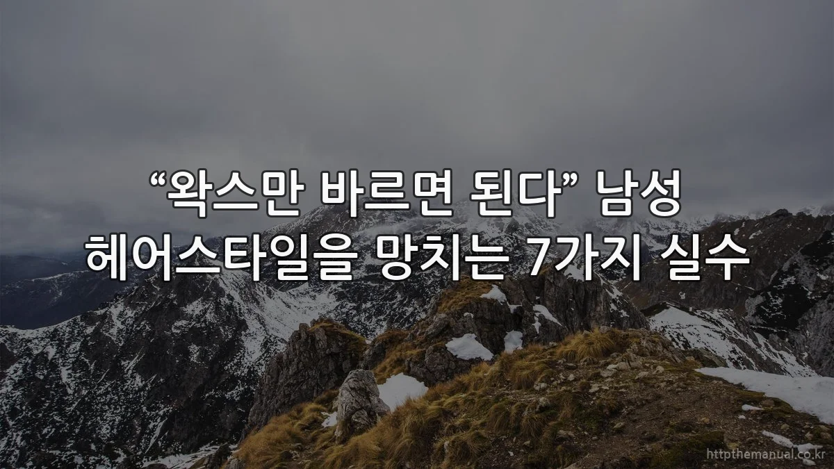 “왁스만 바르면 된다” 남성 헤어스타일을 망치는 7가지 실수
