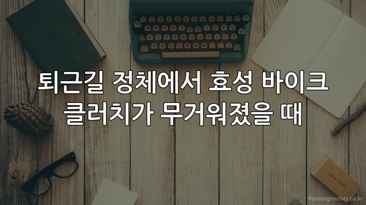 퇴근길 정체에서 효성 바이크 클러치가 무거워졌을 때