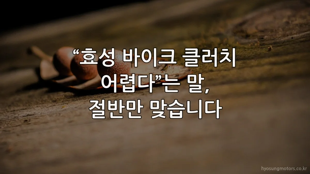 “효성 바이크 클러치 어렵다”는 말, 절반만 맞습니다