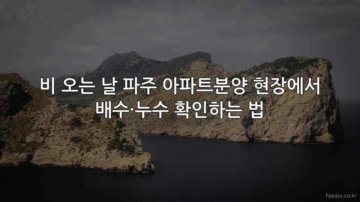 비 오는 날 파주 아파트분양 현장에서 배수·누수 확인하는 법