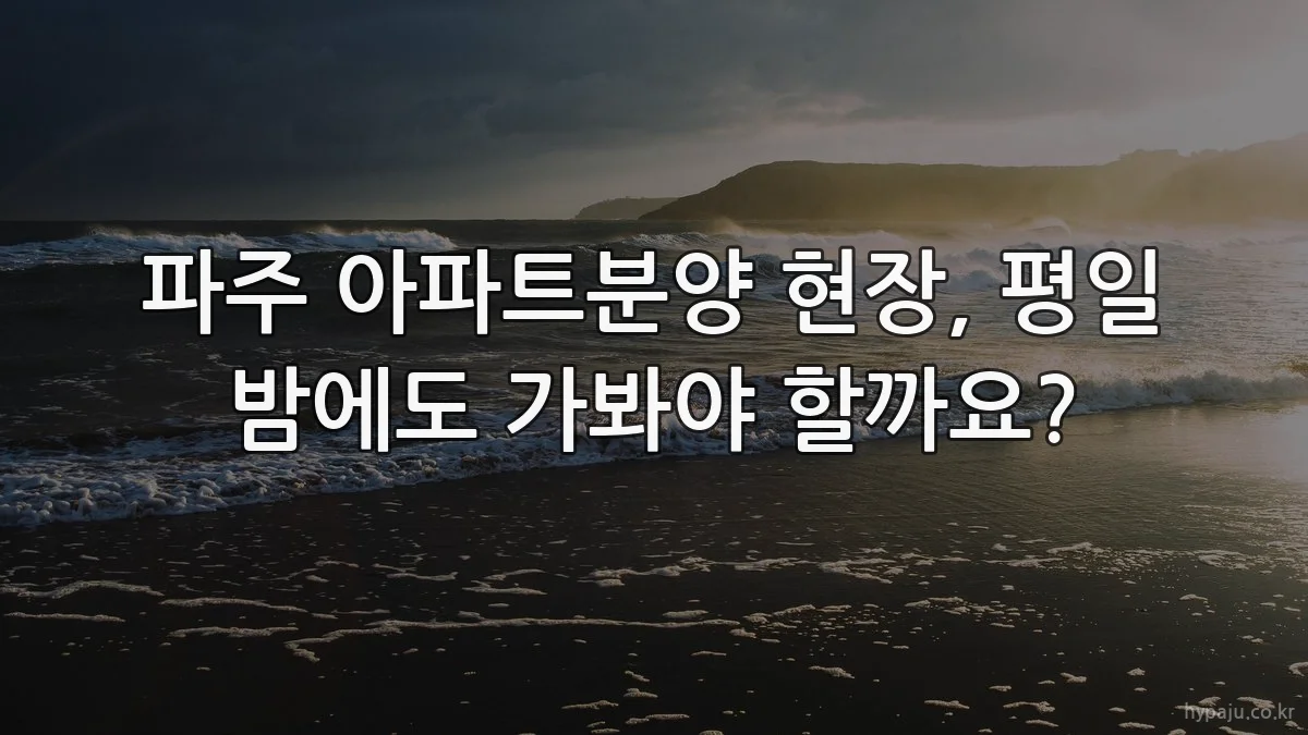 파주 아파트분양 현장, 평일 밤에도 가봐야 할까요?