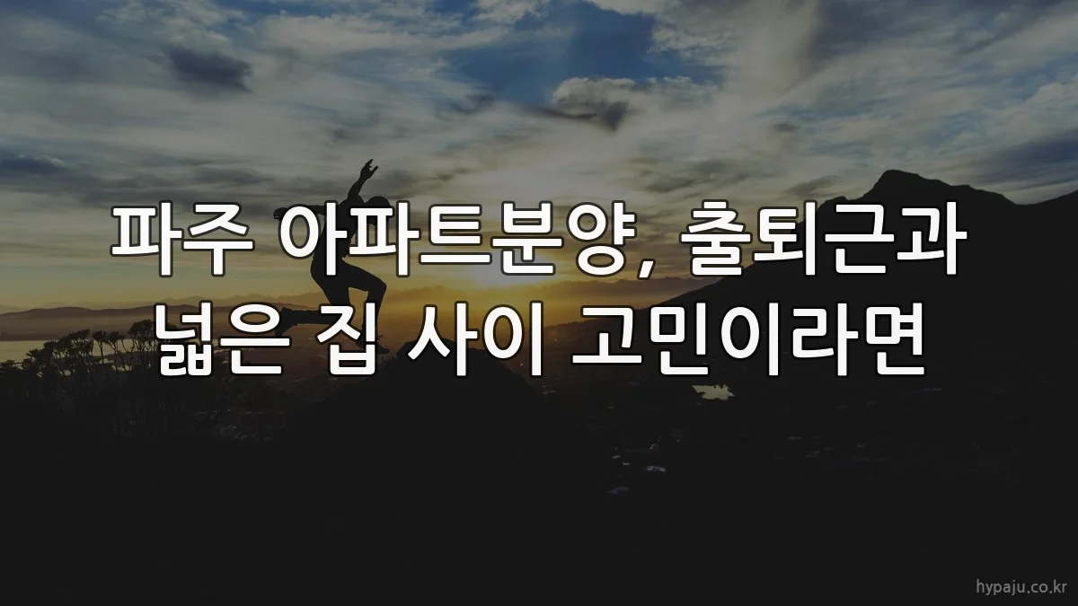 파주 아파트분양, 출퇴근과 넓은 집 사이 고민이라면