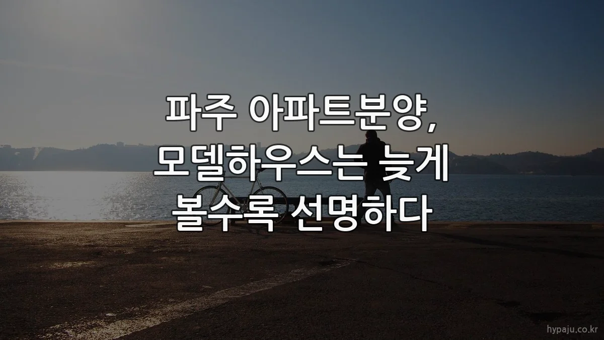 파주 아파트분양, 모델하우스는 늦게 볼수록 선명하다