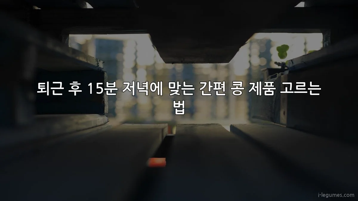 퇴근 후 15분 저녁에 맞는 간편 콩 제품 고르는 법