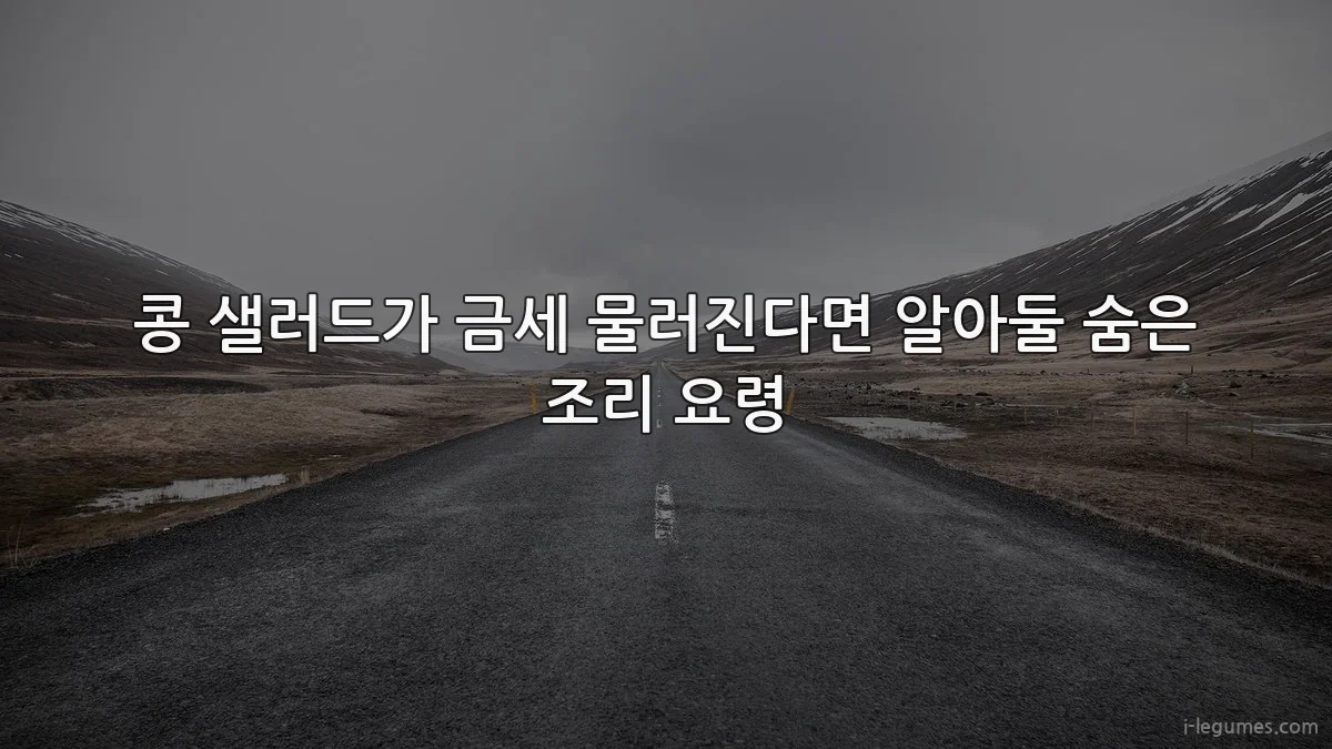 콩 샐러드가 금세 물러진다면 알아둘 숨은 조리 요령