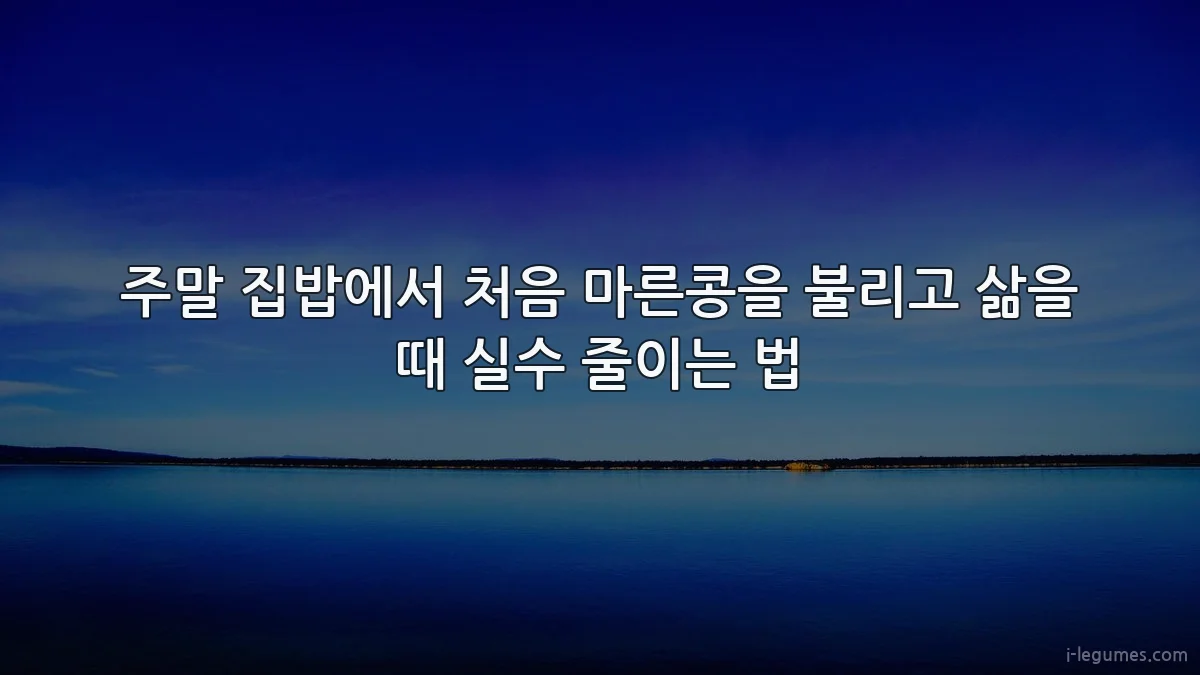주말 집밥에서 처음 마른콩을 불리고 삶을 때 실수 줄이는 법