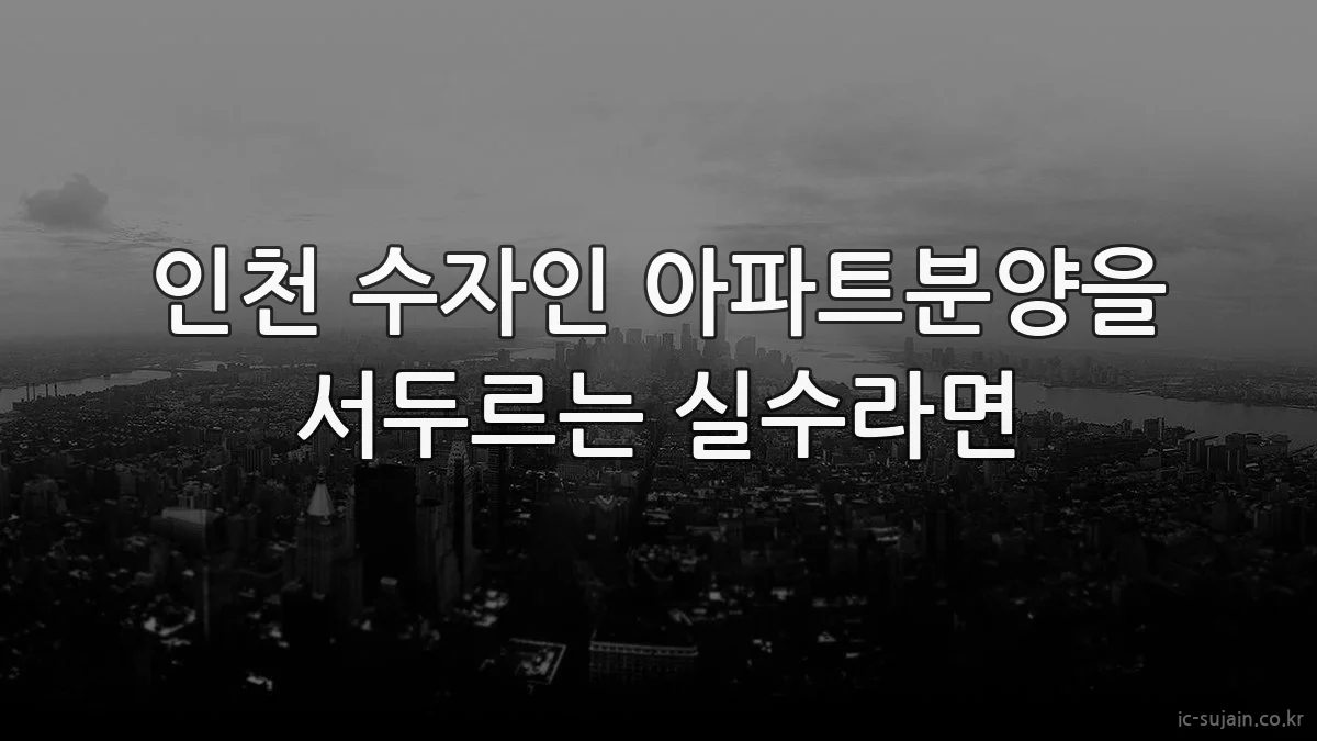 인천 수자인 아파트분양을 서두르는 실수라면
