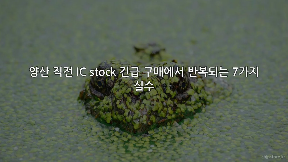 양산 직전 IC stock 긴급 구매에서 반복되는 7가지 실수