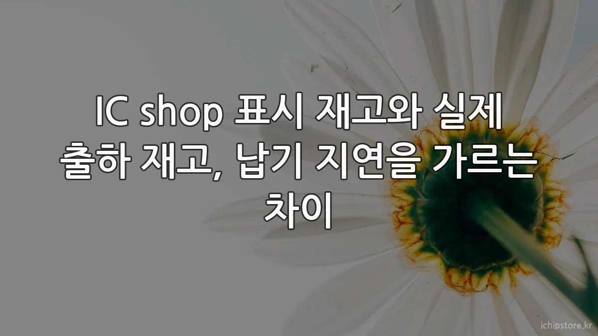 IC shop 표시 재고와 실제 출하 재고, 납기 지연을 가르는 차이