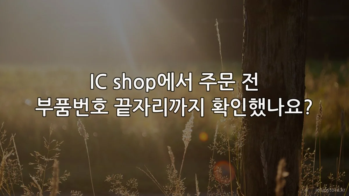 IC shop에서 주문 전 부품번호 끝자리까지 확인했나요?