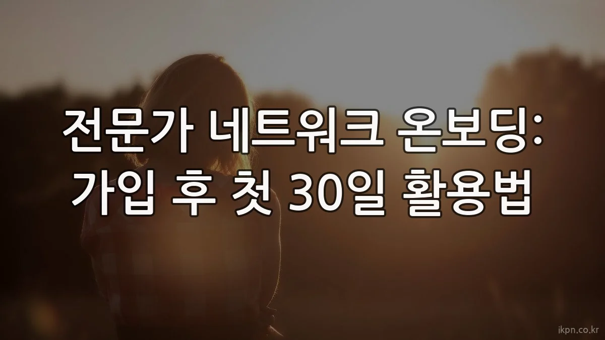 전문가 네트워크 온보딩: 가입 후 첫 30일 활용법