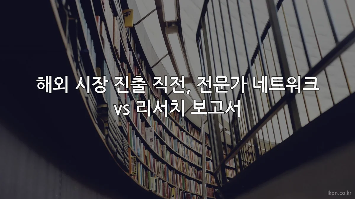 해외 시장 진출 직전, 전문가 네트워크 vs 리서치 보고서