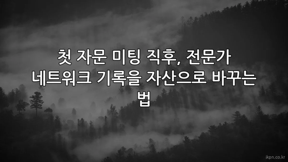 첫 자문 미팅 직후, 전문가 네트워크 기록을 자산으로 바꾸는 법