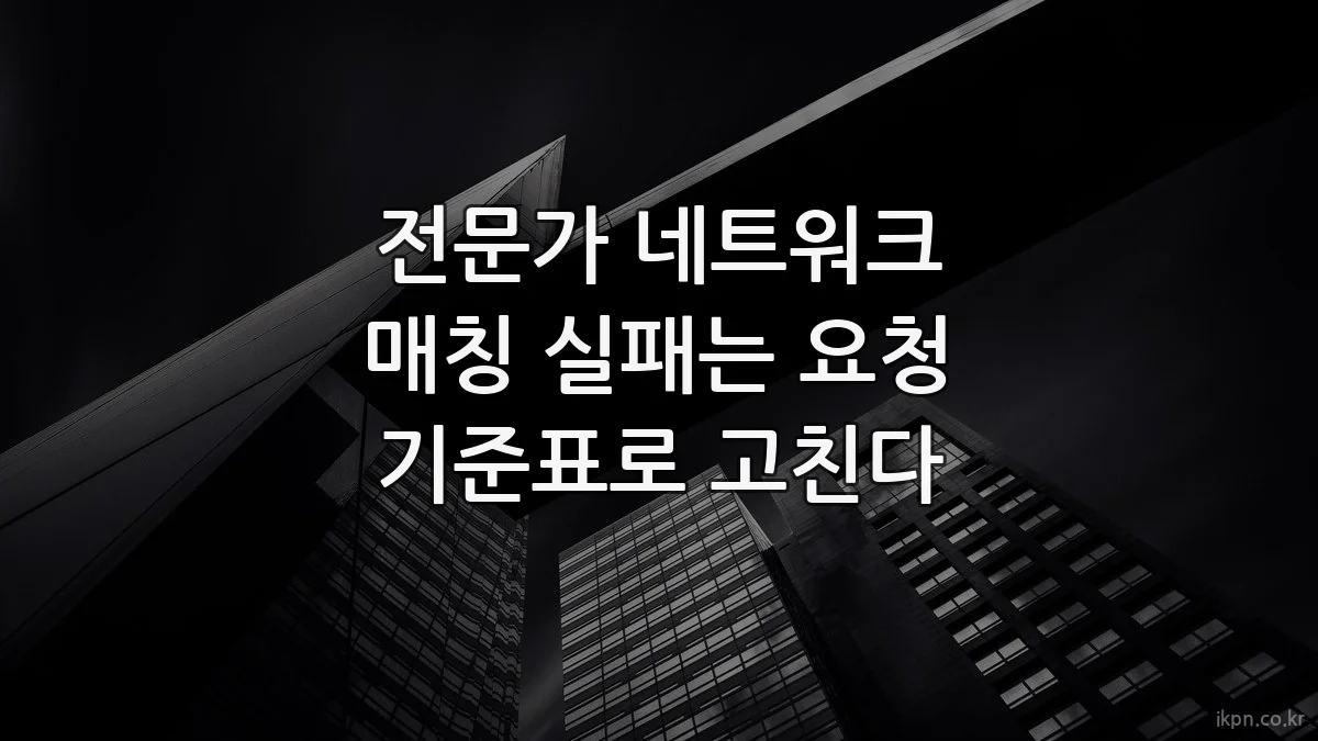 전문가 네트워크 매칭 실패는 요청 기준표로 고친다