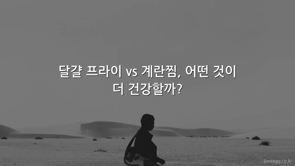 달걀 프라이 vs 계란찜, 어떤 것이 더 건강할까?