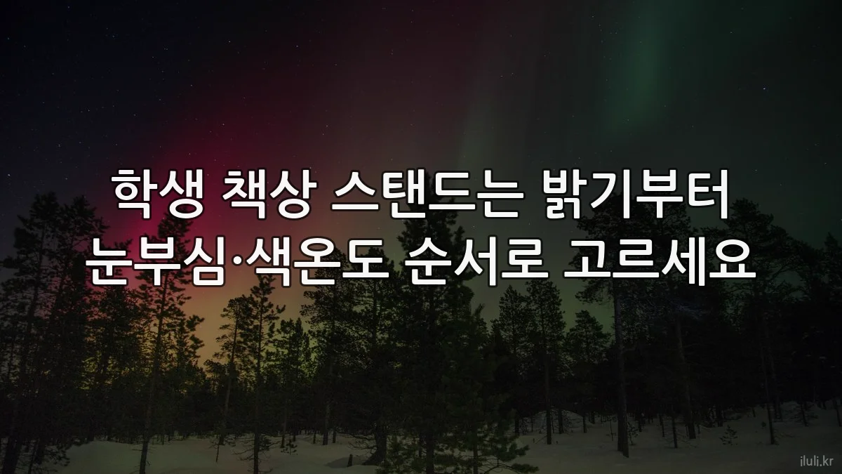 학생 책상 스탠드는 밝기부터 눈부심·색온도 순서로 고르세요