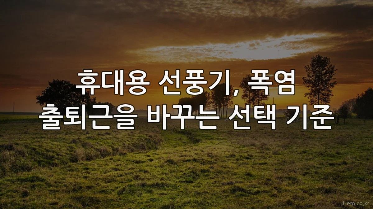 휴대용 선풍기, 폭염 출퇴근을 바꾸는 선택 기준