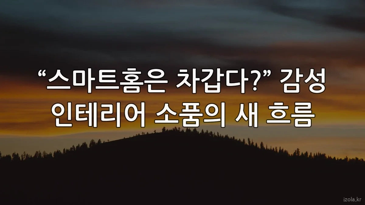 “스마트홈은 차갑다?” 감성 인테리어 소품의 새 흐름