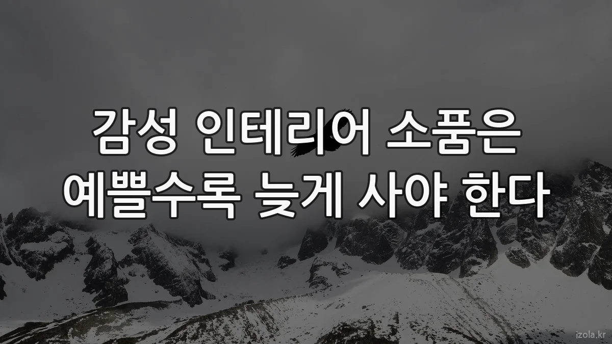감성 인테리어 소품은 예쁠수록 늦게 사야 한다