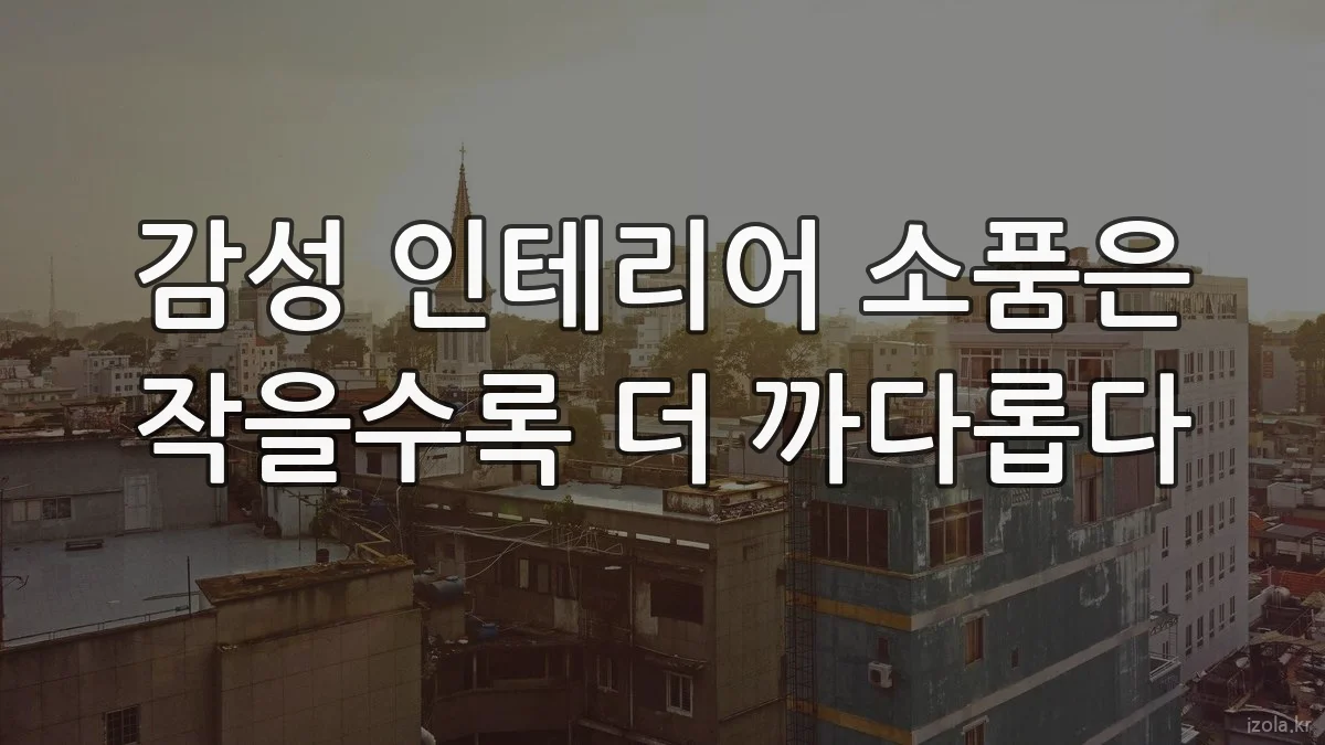 감성 인테리어 소품은 작을수록 더 까다롭다