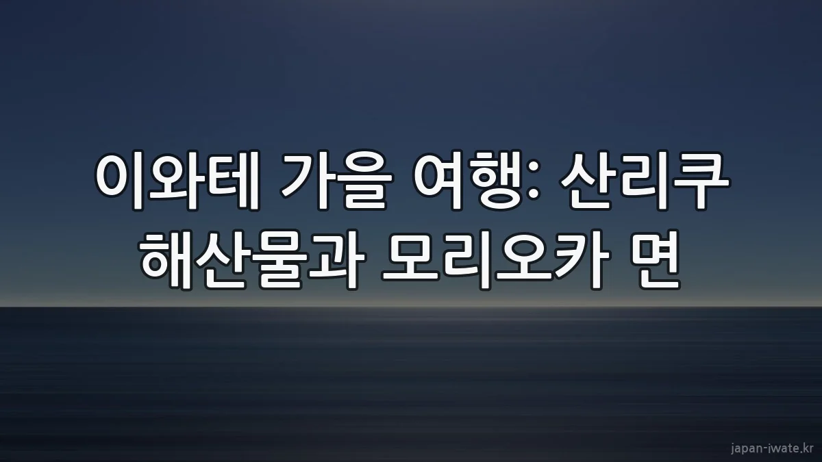 이와테 가을 여행: 산리쿠 해산물과 모리오카 면