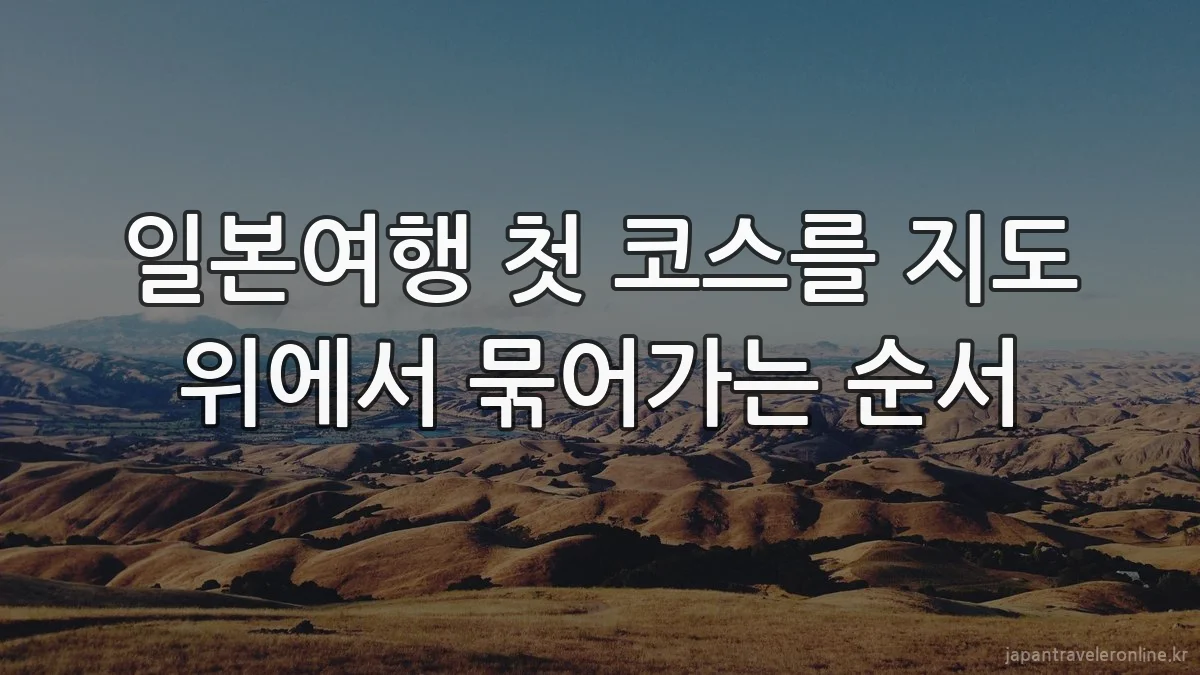 일본여행 첫 코스를 지도 위에서 묶어가는 순서
