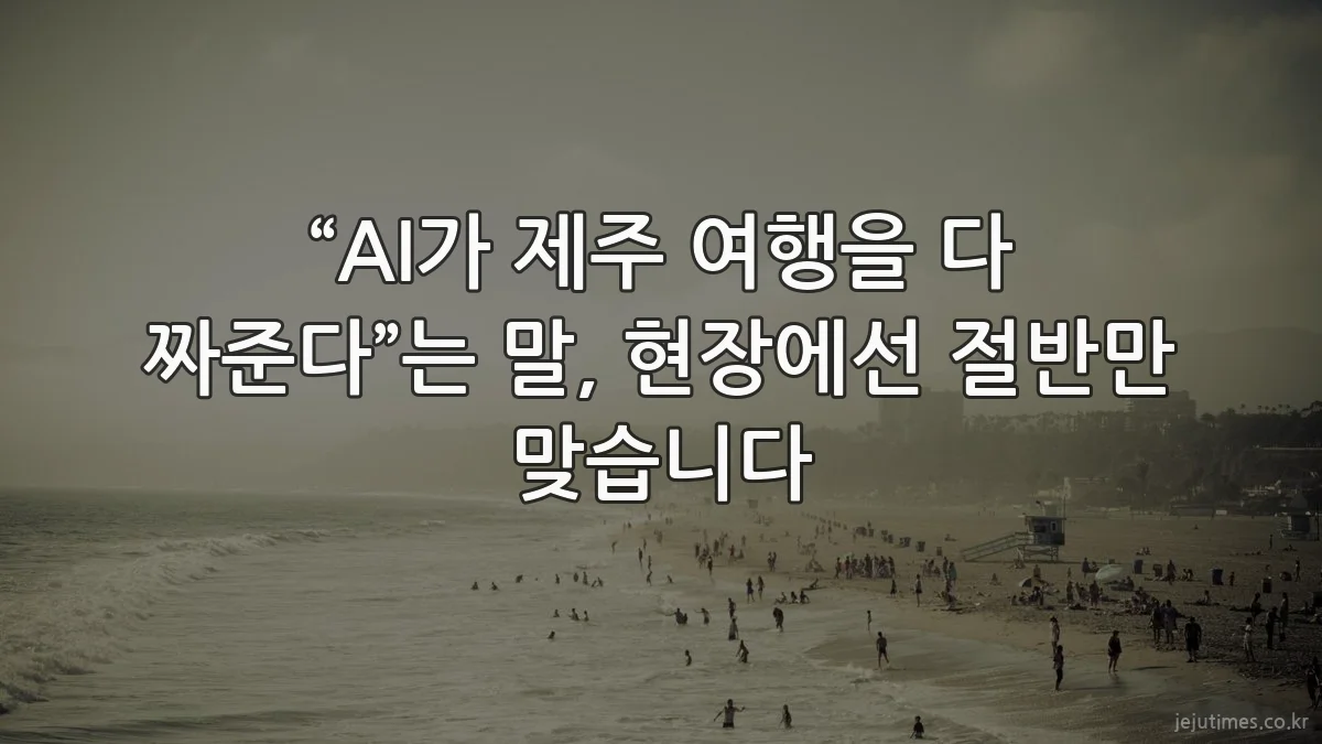 “AI가 제주 여행을 다 짜준다”는 말, 현장에선 절반만 맞습니다