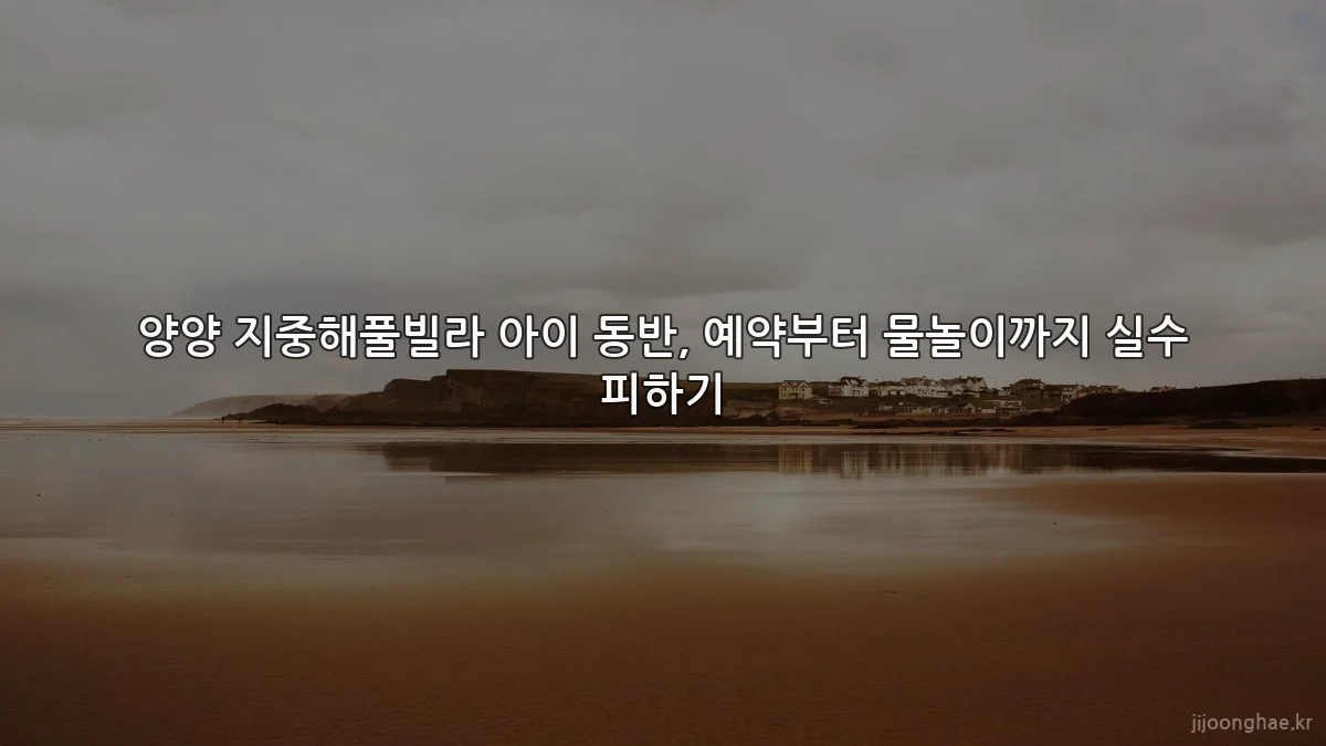 양양 지중해풀빌라 아이 동반, 예약부터 물놀이까지 실수 피하기