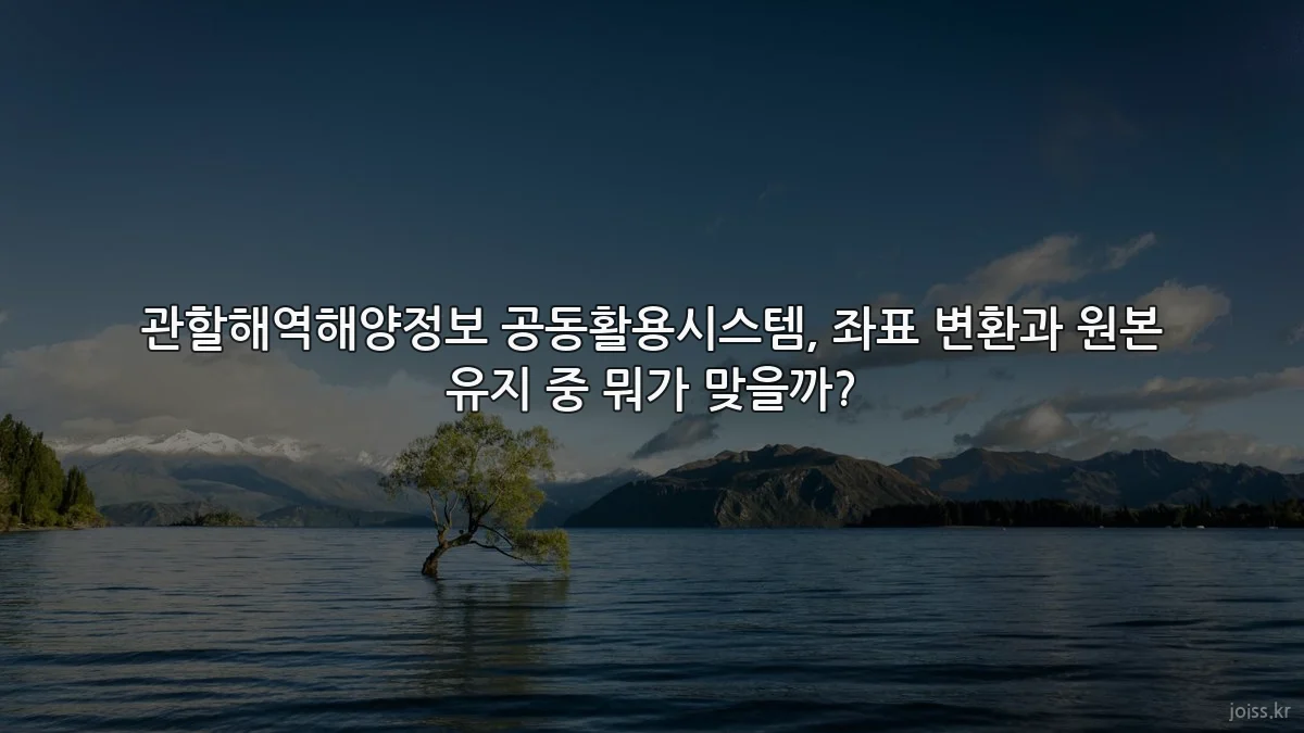 관할해역해양정보 공동활용시스템, 좌표 변환과 원본 유지 중 뭐가 맞을까?
