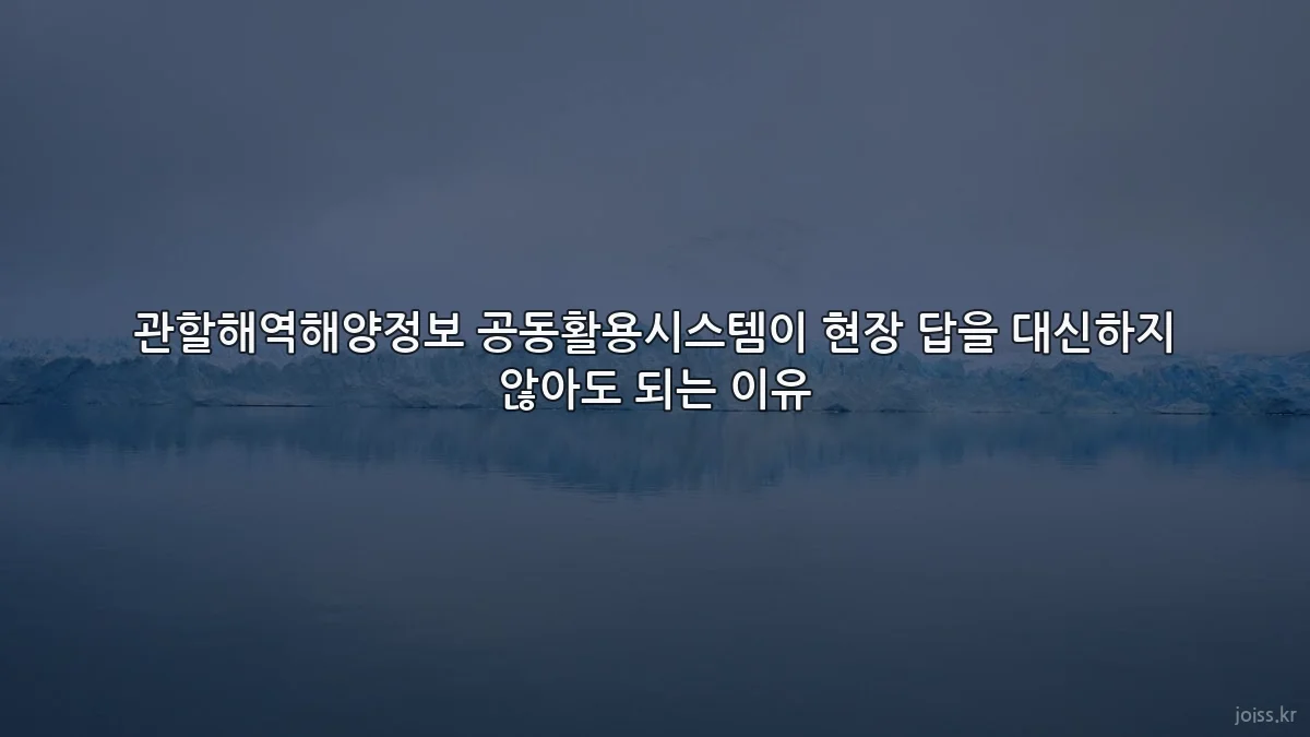 관할해역해양정보 공동활용시스템이 현장 답을 대신하지 않아도 되는 이유