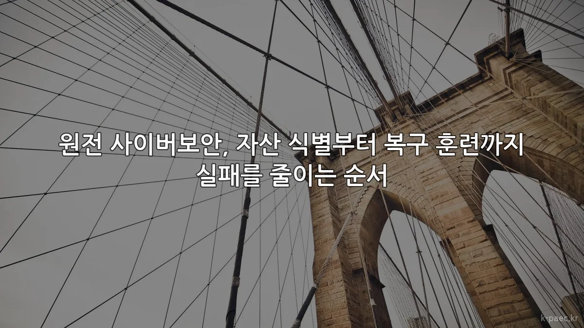 원전 사이버보안, 자산 식별부터 복구 훈련까지 실패를 줄이는 순서
