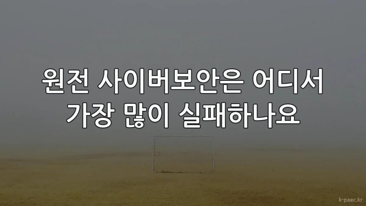 원전 사이버보안은 어디서 가장 많이 실패하나요