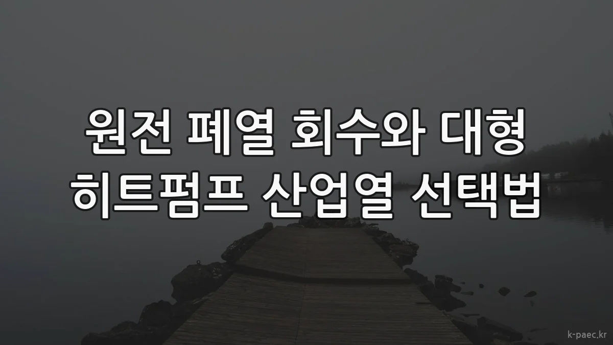 원전 폐열 회수와 대형 히트펌프 산업열 선택법