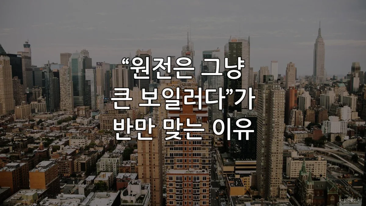 “원전은 그냥 큰 보일러다”가 반만 맞는 이유