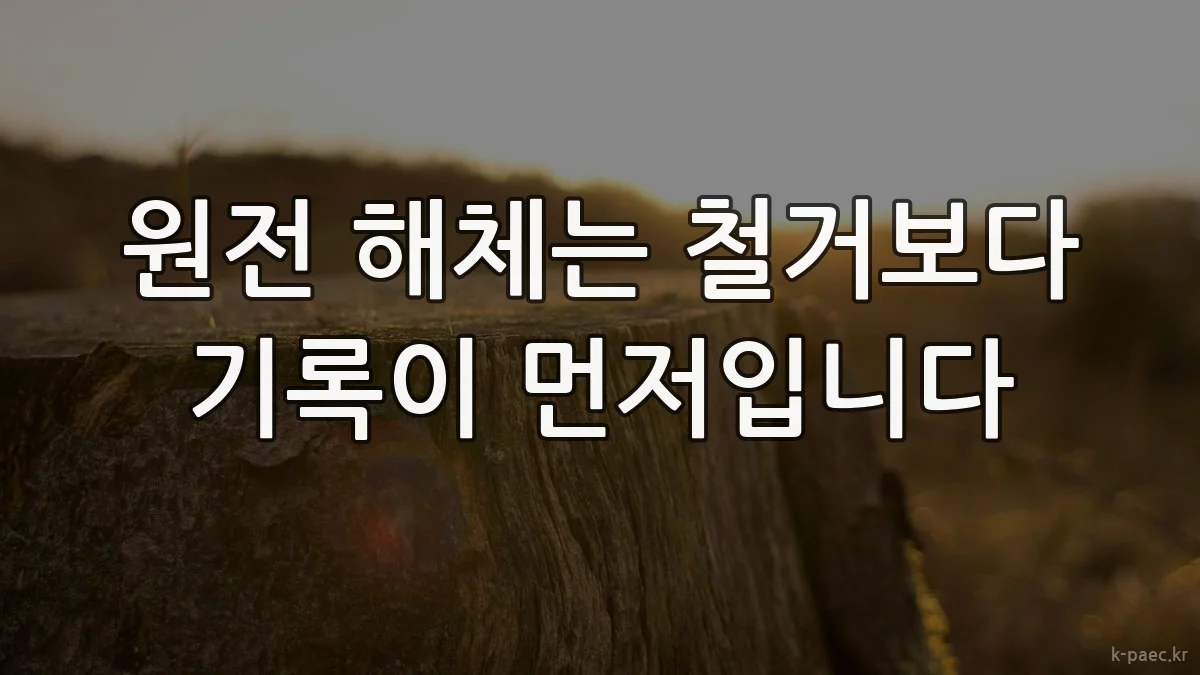 원전 해체는 철거보다 기록이 먼저입니다