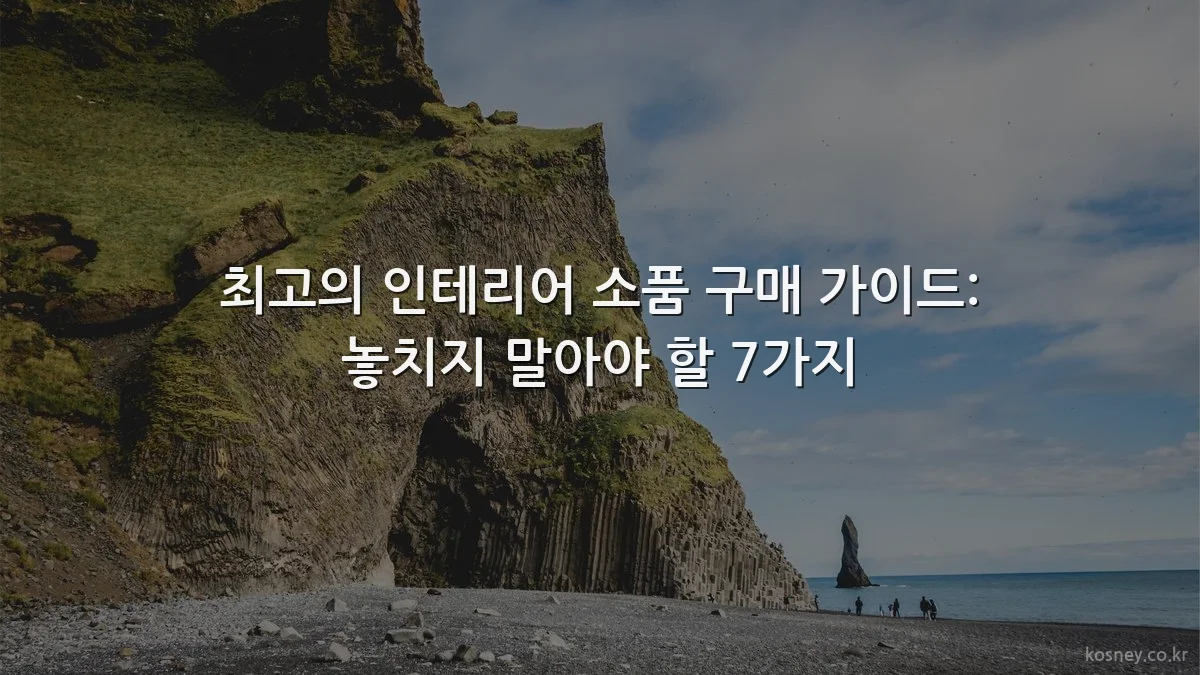 최고의 인테리어 소품 구매 가이드: 놓치지 말아야 할 7가지
