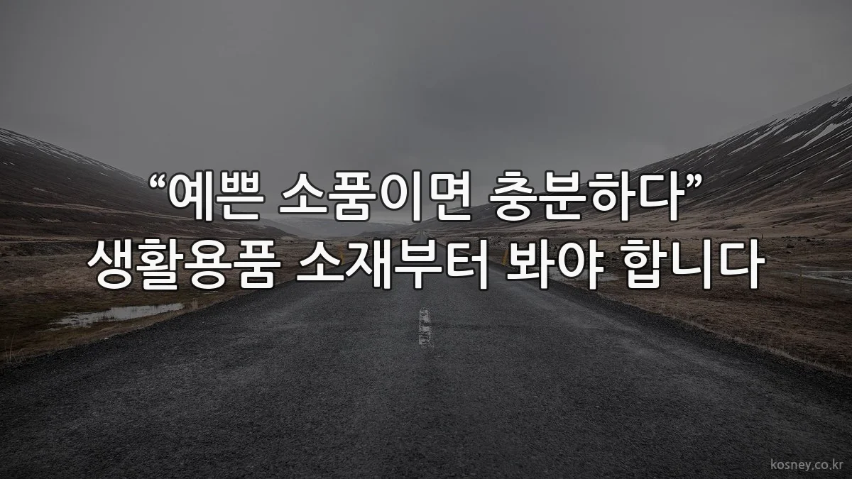 “예쁜 소품이면 충분하다” 생활용품 소재부터 봐야 합니다
