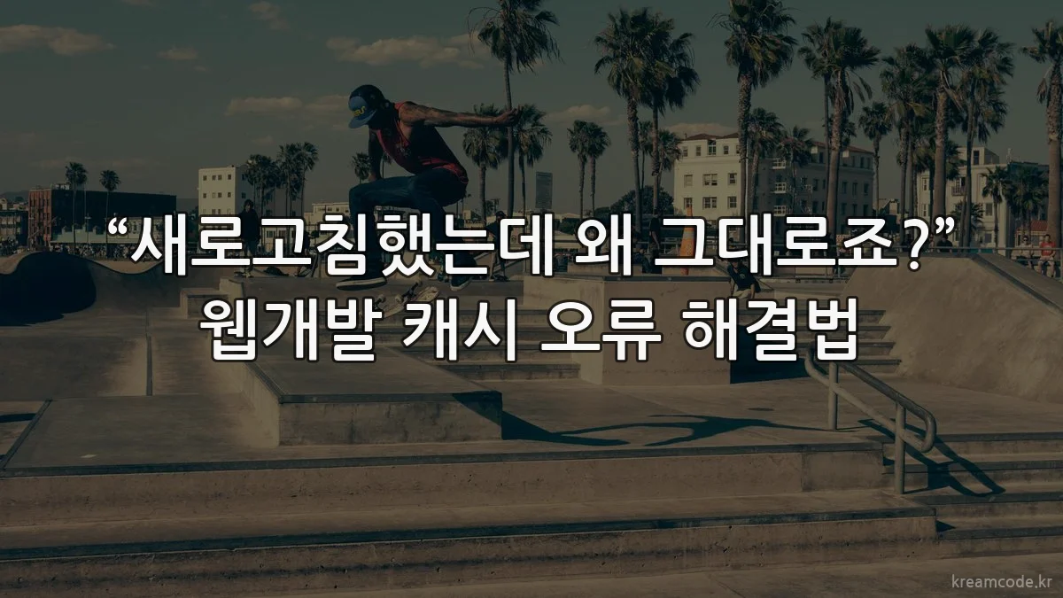 “새로고침했는데 왜 그대로죠?” 웹개발 캐시 오류 해결법