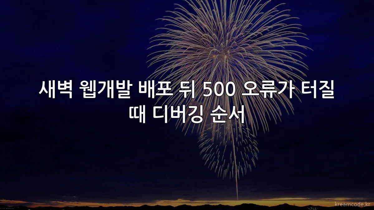새벽 웹개발 배포 뒤 500 오류가 터질 때 디버깅 순서
