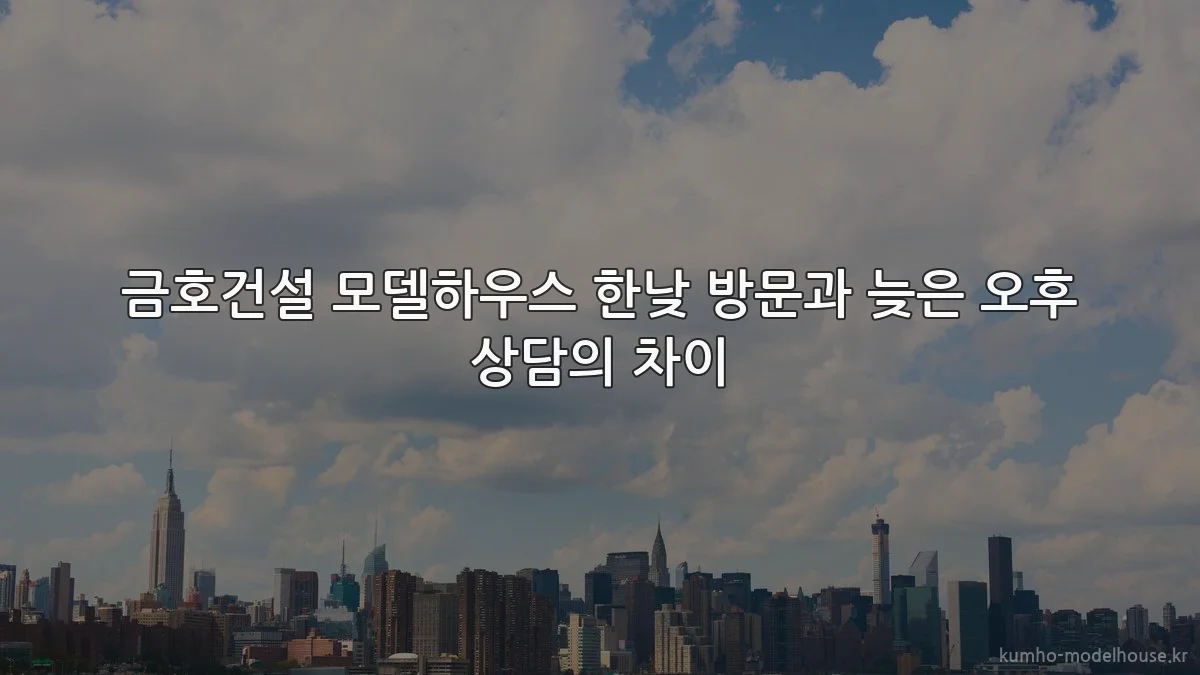 금호건설 모델하우스 한낮 방문과 늦은 오후 상담의 차이