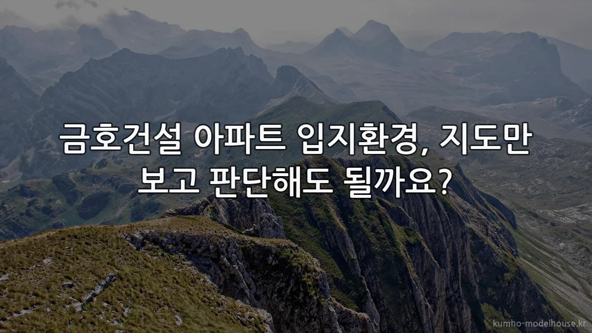 금호건설 아파트 입지환경, 지도만 보고 판단해도 될까요?
