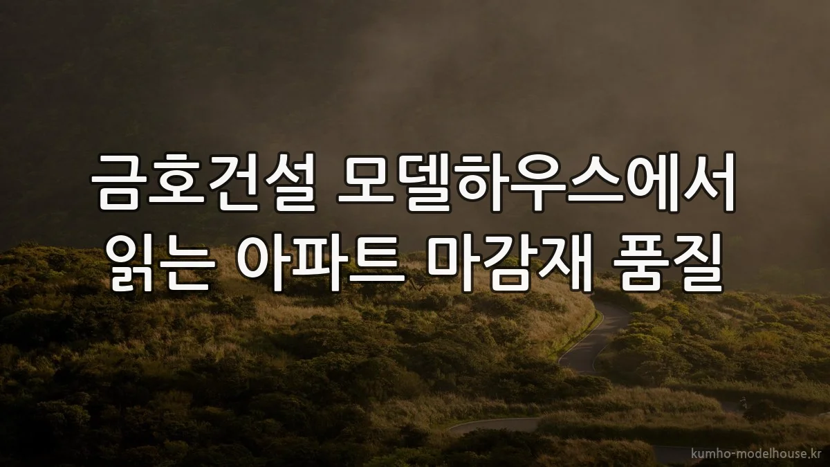 금호건설 모델하우스에서 읽는 아파트 마감재 품질
