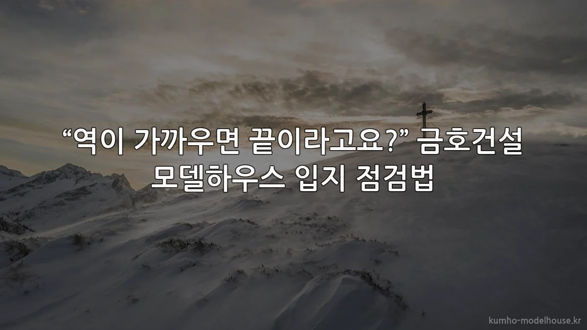 “역이 가까우면 끝이라고요?” 금호건설 모델하우스 입지 점검법