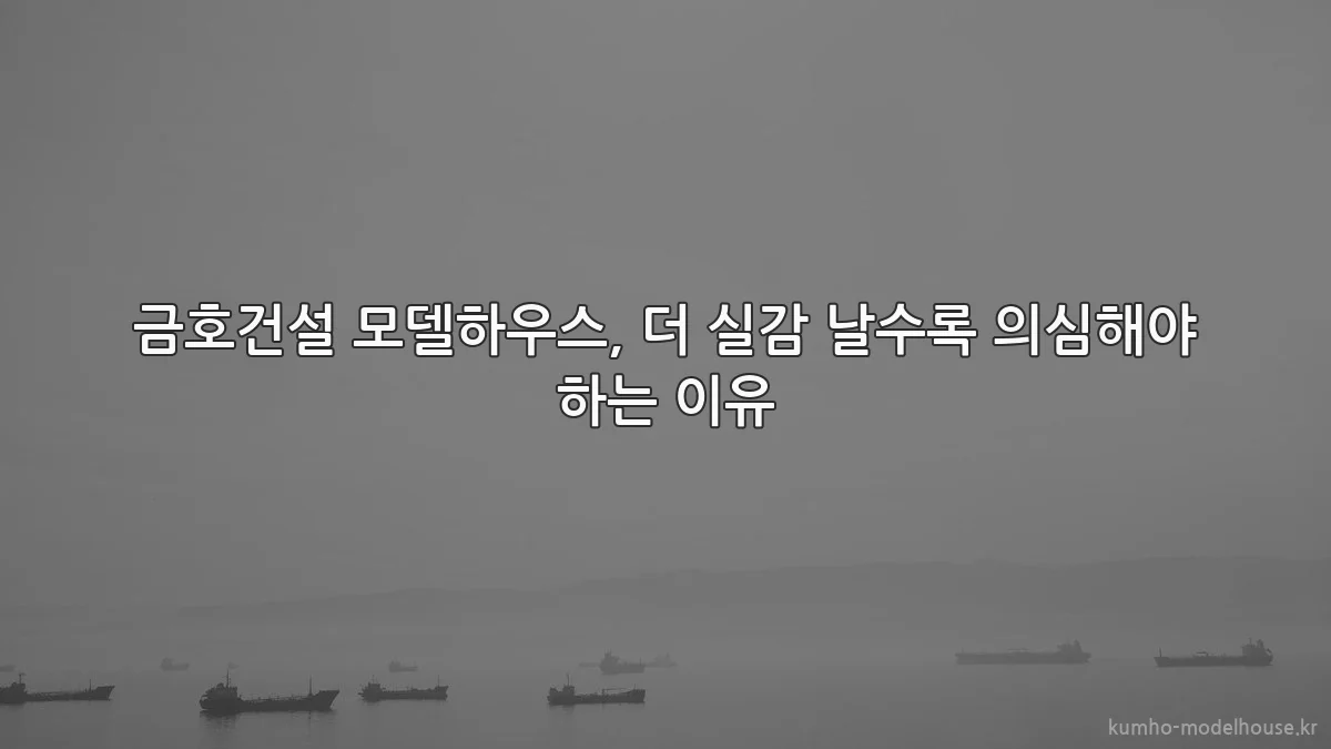 금호건설 모델하우스, 더 실감 날수록 의심해야 하는 이유