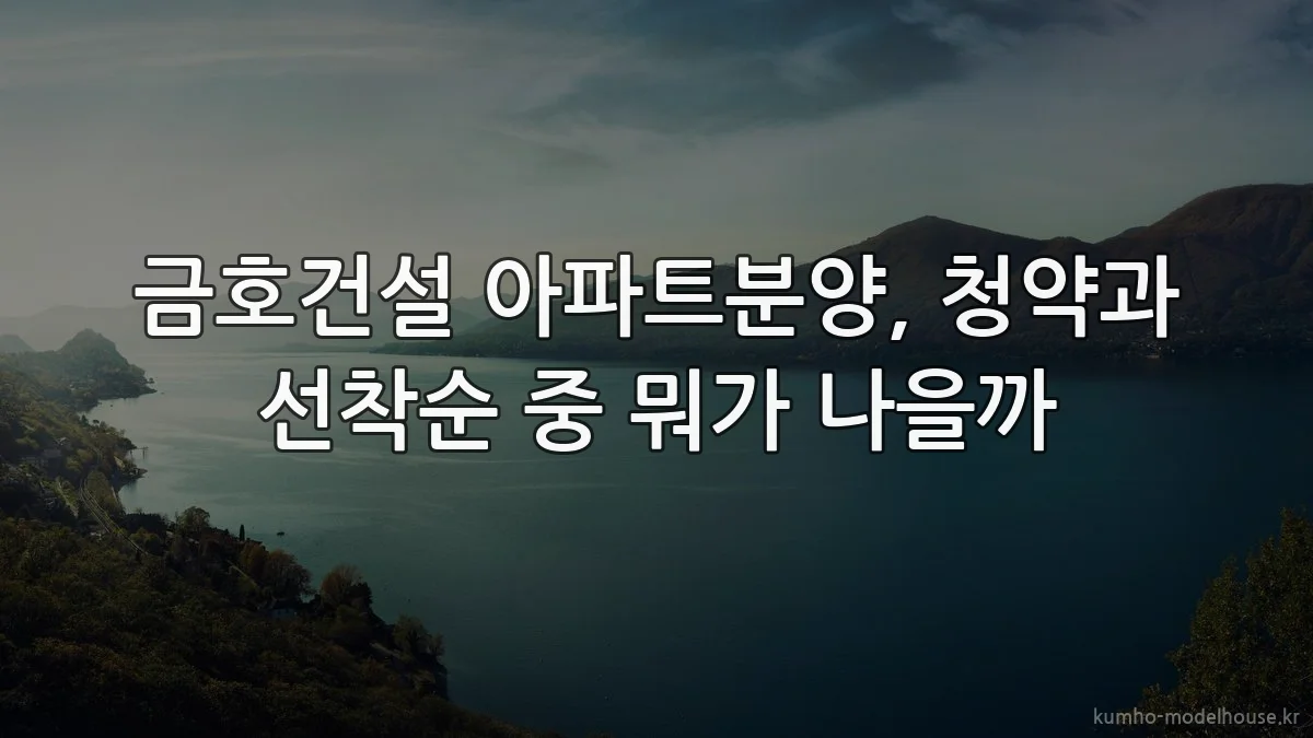 금호건설 아파트분양, 청약과 선착순 중 뭐가 나을까