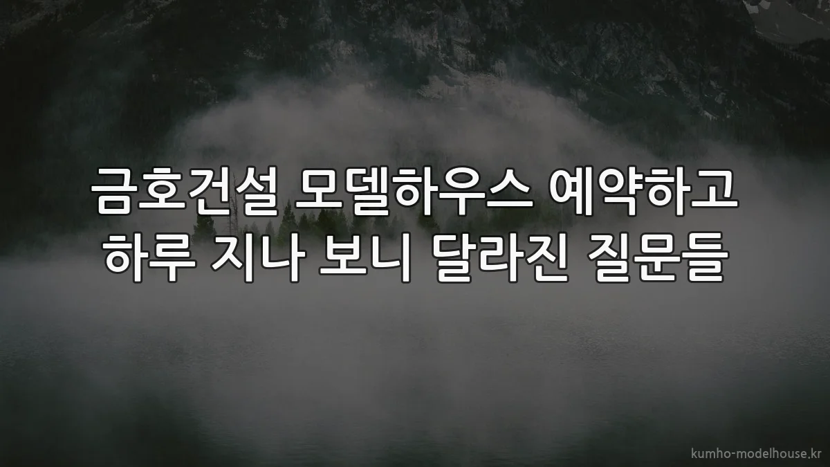 금호건설 모델하우스 예약하고 하루 지나 보니 달라진 질문들