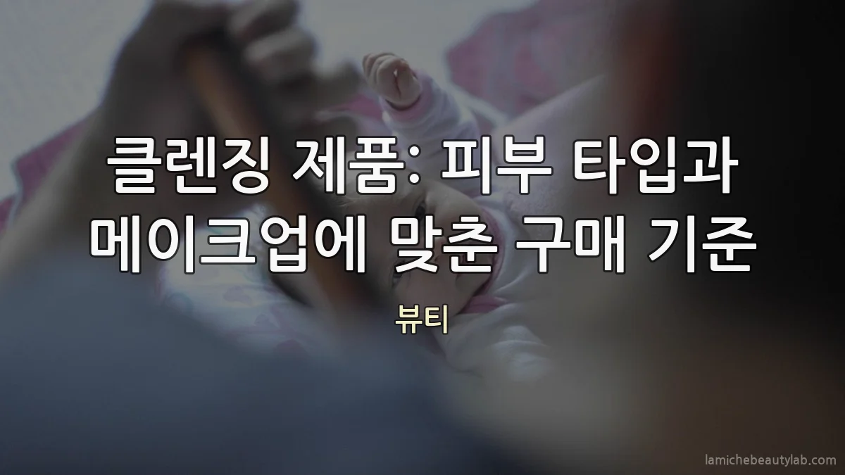 클렌징 제품: 피부 타입과 메이크업에 맞춘 구매 기준