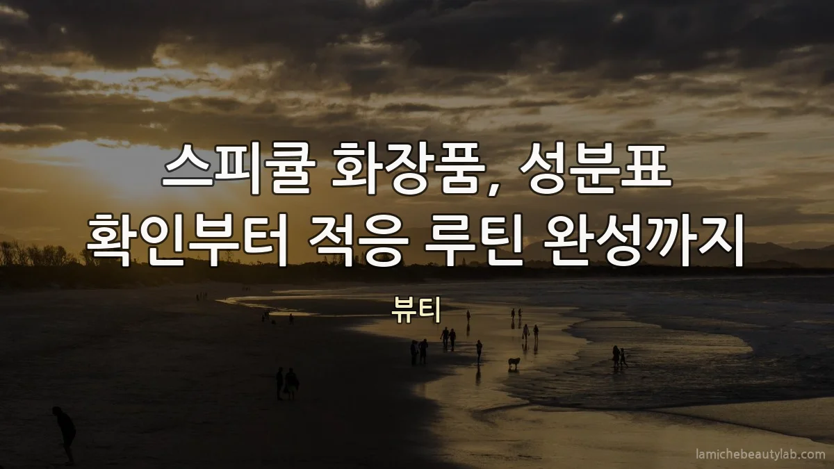 스피큘 화장품, 성분표 확인부터 적응 루틴 완성까지