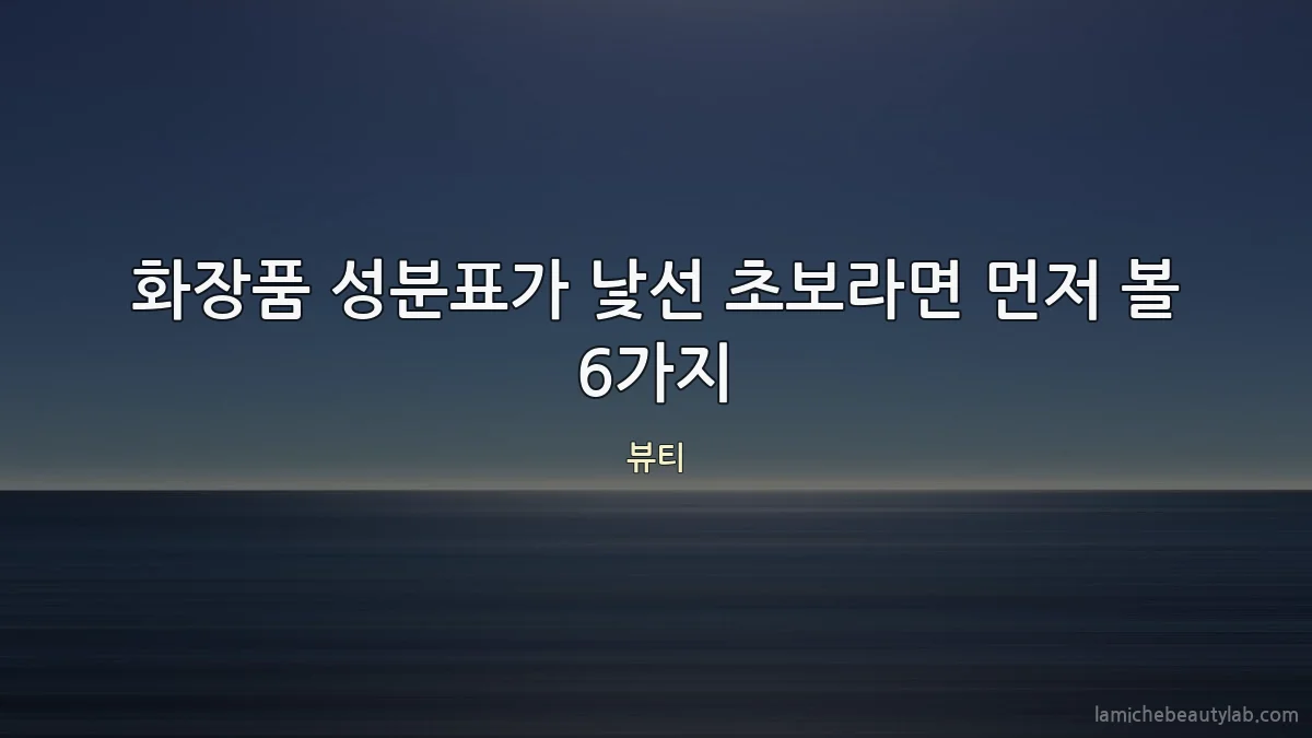 화장품 성분표가 낯선 초보라면 먼저 볼 6가지