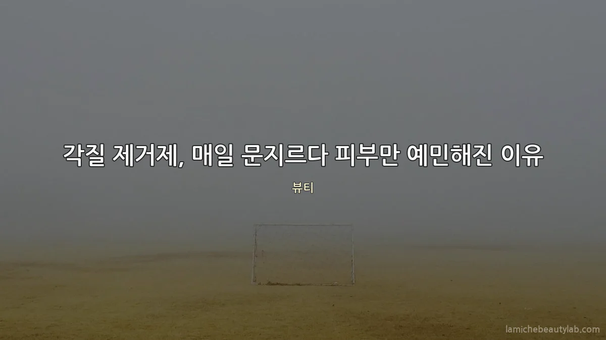 각질 제거제, 매일 문지르다 피부만 예민해진 이유